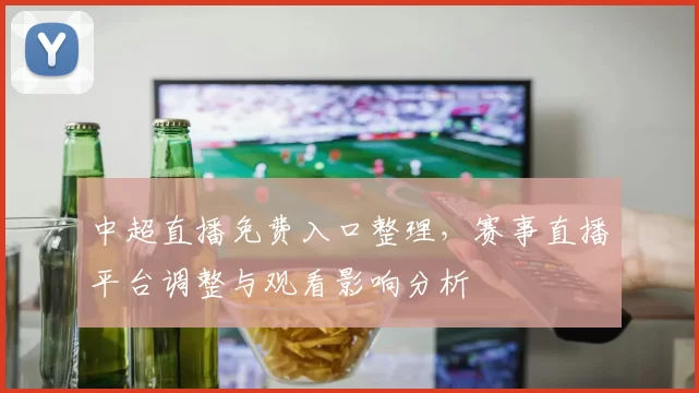 中超直播免费入口整理，赛事直播平台调整与观看影响分析