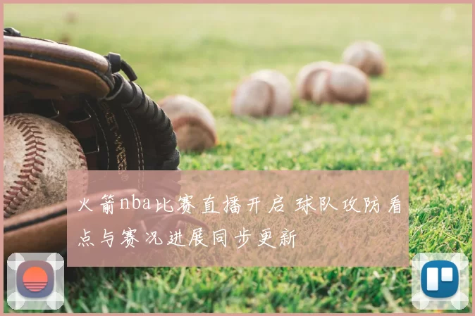 火箭nba比赛直播开启 球队攻防看点与赛况进展同步更新