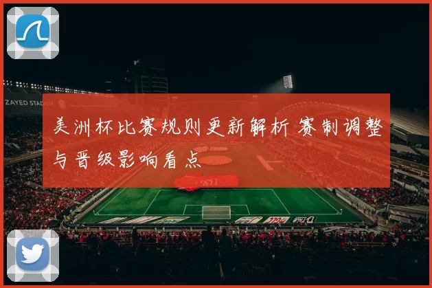 美洲杯比赛规则更新解析 赛制调整与晋级影响看点
