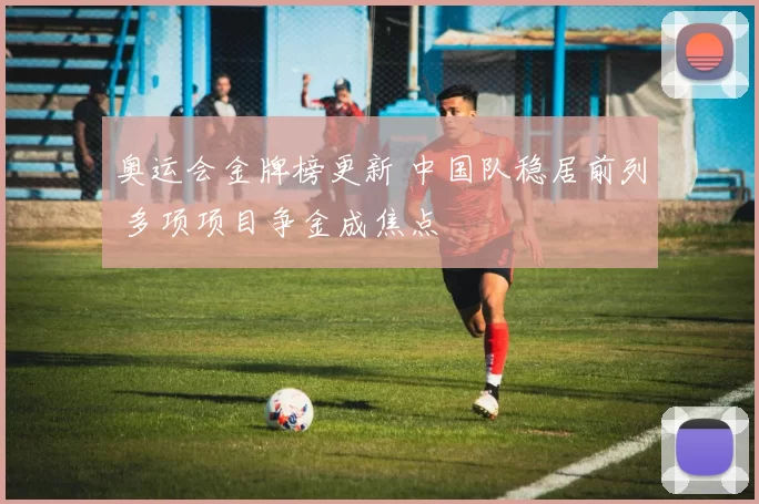 奥运会金牌榜更新 中国队稳居前列 多项项目争金成焦点