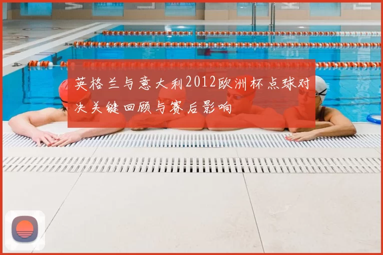 英格兰与意大利2012欧洲杯点球对决关键回顾与赛后影响