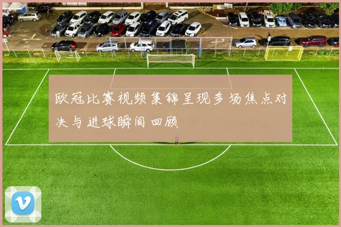 欧冠比赛视频集锦呈现多场焦点对决与进球瞬间回顾