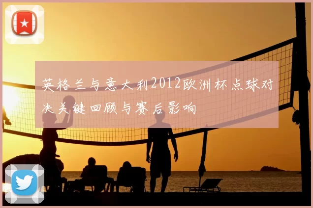 英格兰与意大利2012欧洲杯点球对决关键回顾与赛后影响