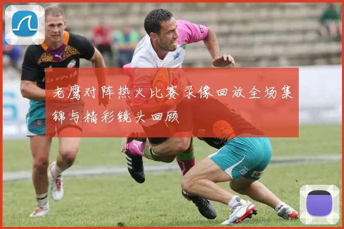 老鹰对阵热火比赛录像回放全场集锦与精彩镜头回顾