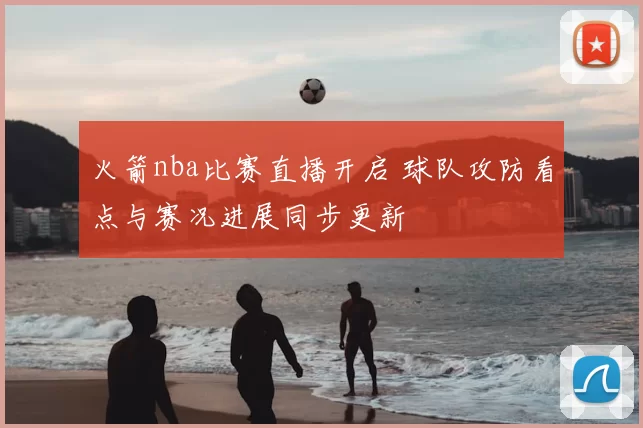 火箭nba比赛直播开启 球队攻防看点与赛况进展同步更新