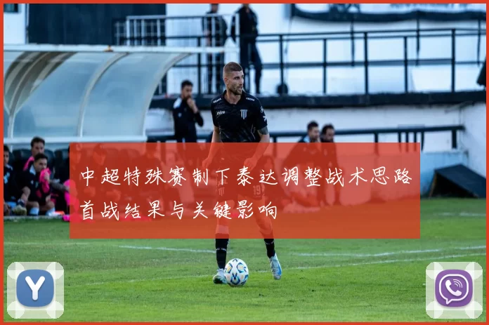 中超特殊赛制下泰达调整战术思路首战结果与关键影响