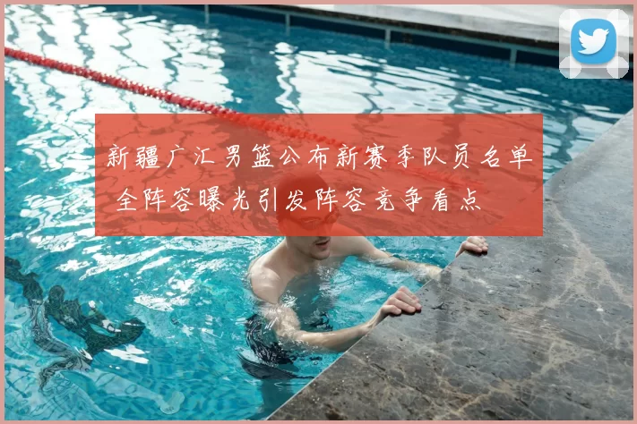 新疆广汇男篮公布新赛季队员名单 全阵容曝光引发阵容竞争看点