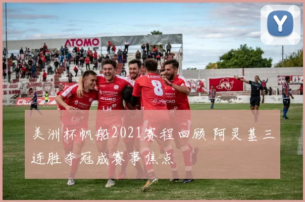 美洲杯帆船2021赛程回顾 阿灵基三连胜夺冠成赛事焦点