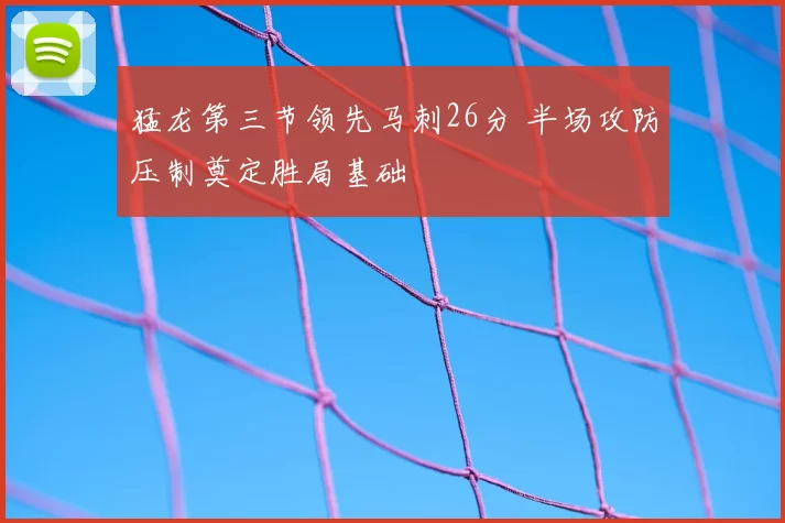 猛龙第三节领先马刺26分 半场攻防压制奠定胜局基础