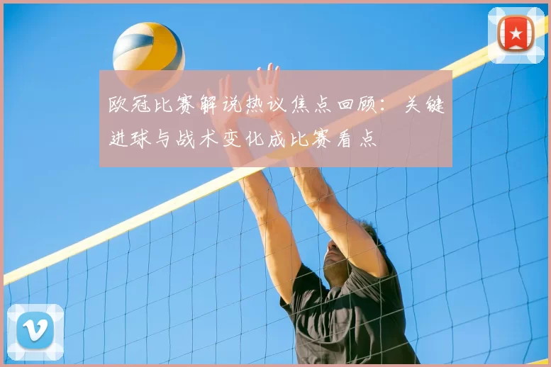 欧冠比赛解说热议焦点回顾：关键进球与战术变化成比赛看点