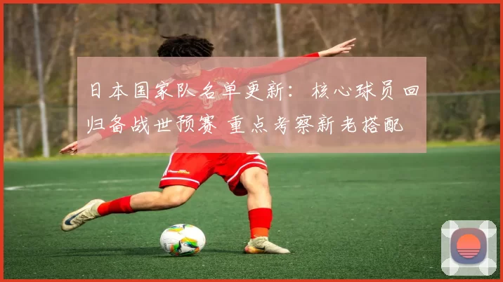 日本国家队名单更新：核心球员回归备战世预赛 重点考察新老搭配