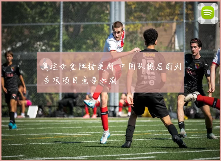 奥运会金牌榜更新 中国队稳居前列 多项项目竞争加剧