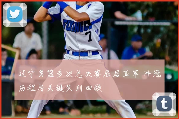 辽宁男篮多次总决赛屈居亚军 冲冠历程与关键失利回顾