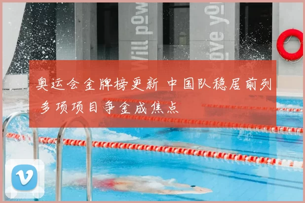 奥运会金牌榜更新 中国队稳居前列 多项项目争金成焦点