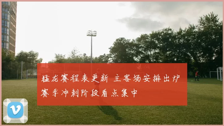 猛龙赛程表更新 主客场安排出炉 赛季冲刺阶段看点集中