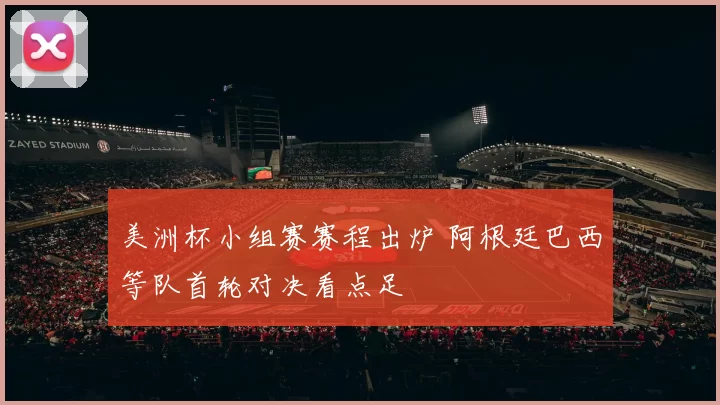 美洲杯小组赛赛程出炉 阿根廷巴西等队首轮对决看点足