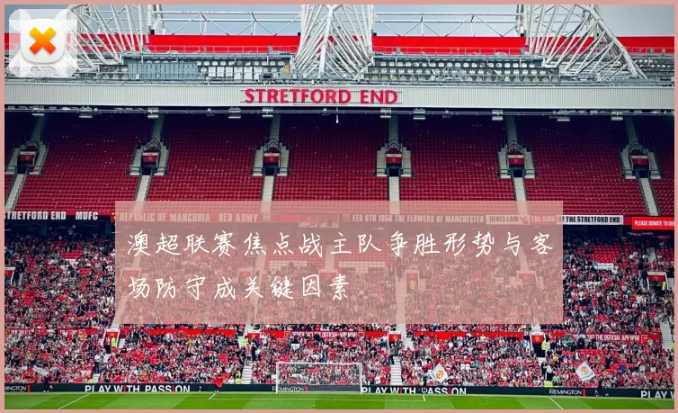 澳超联赛焦点战主队争胜形势与客场防守成关键因素