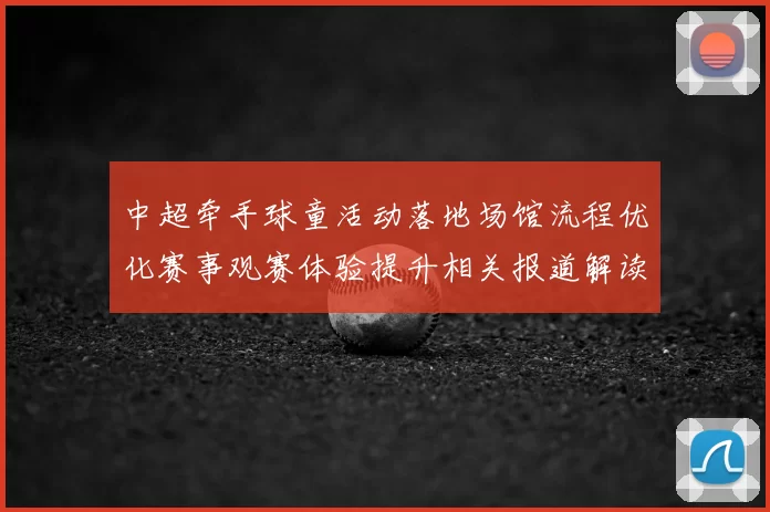 中超牵手球童活动落地场馆流程优化赛事观赛体验提升相关报道解读