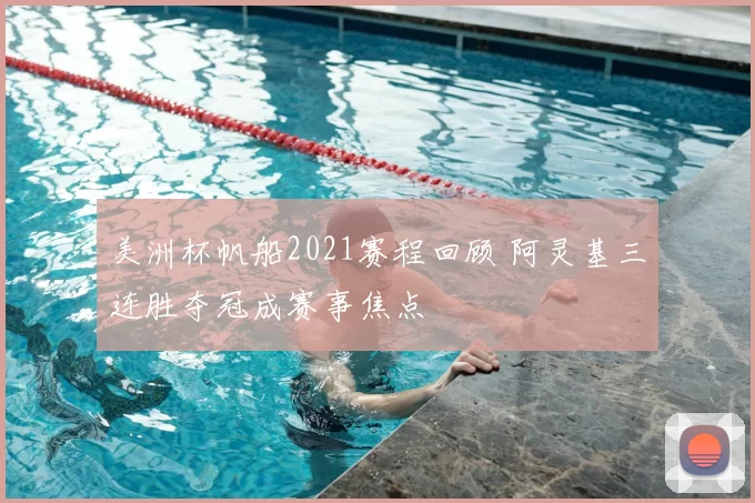 美洲杯帆船2021赛程回顾 阿灵基三连胜夺冠成赛事焦点