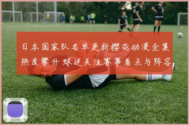 日本国家队名单更新樱花动漫全集热度攀升 球迷关注赛事看点与阵容变化