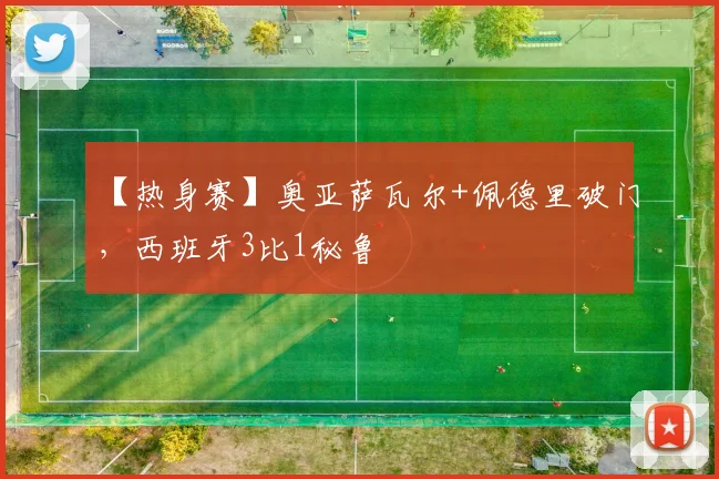 【热身赛】奥亚萨瓦尔+佩德里破门,西班牙3比1秘鲁