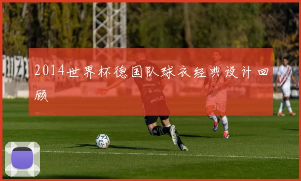 2014世界杯德国队球衣经典设计回顾