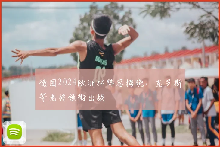 德国2024欧洲杯阵容揭晓，克罗斯等老将领衔出战