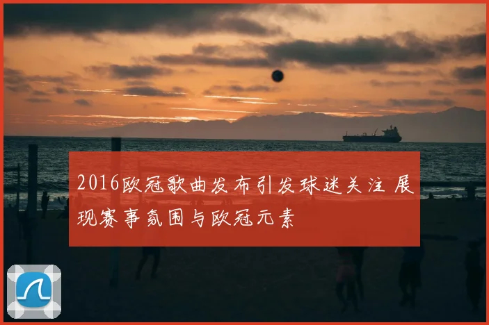 2016欧冠歌曲发布引发球迷关注 展现赛事氛围与欧冠元素