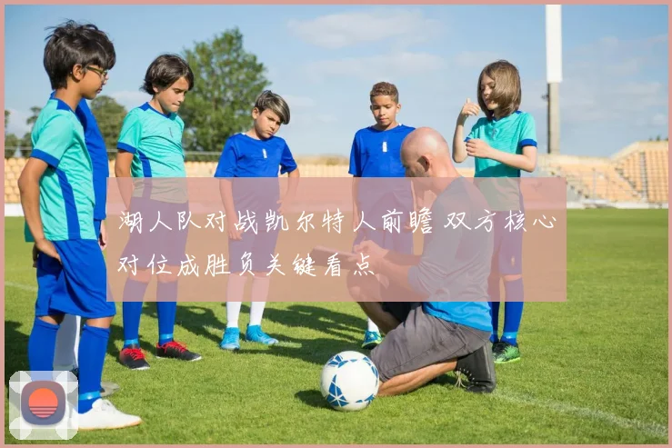 湖人队对战凯尔特人前瞻 双方核心对位成胜负关键看点
