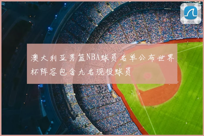 澳大利亚男篮NBA球员名单公布世界杯阵容包含九名现役球员