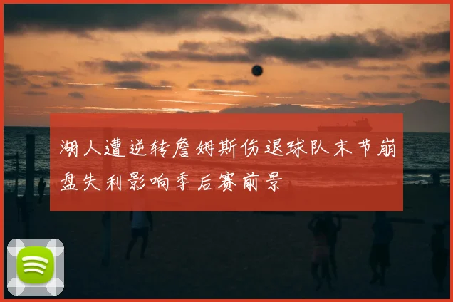 湖人遭逆转詹姆斯伤退球队末节崩盘失利影响季后赛前景