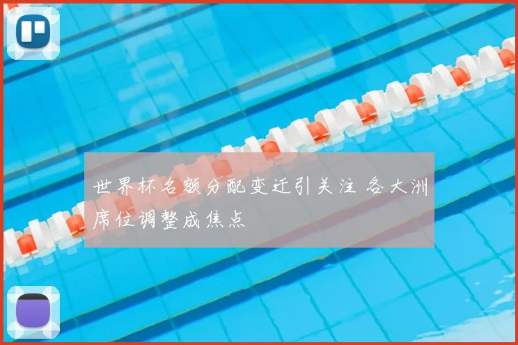 世界杯名额分配变迁引关注 各大洲席位调整成焦点