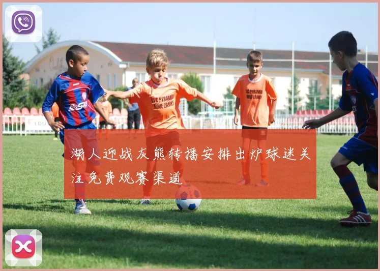 湖人迎战灰熊转播安排出炉球迷关注免费观赛渠道