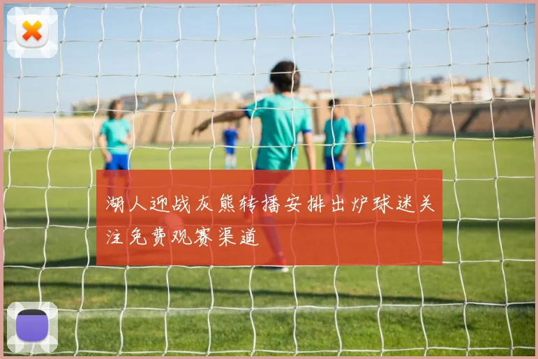 湖人迎战灰熊转播安排出炉球迷关注免费观赛渠道