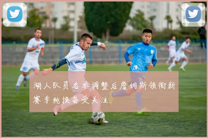 湖人队员名单调整后詹姆斯领衔新赛季轮换备受关注