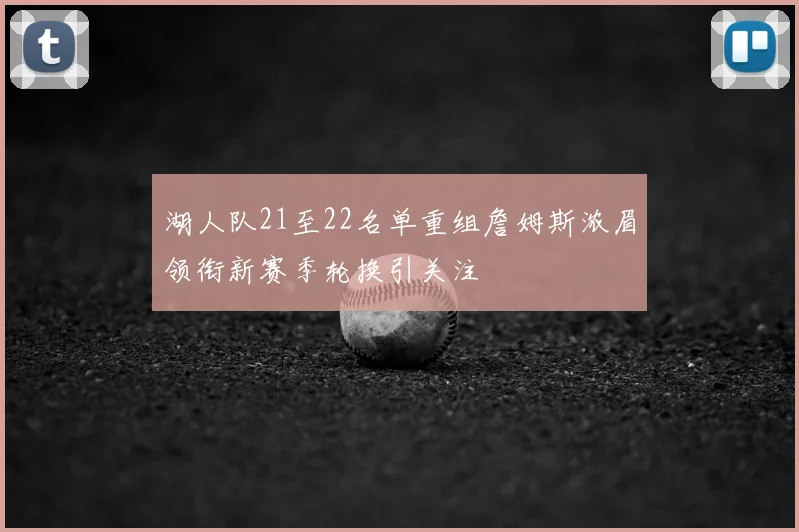 湖人队21至22名单重组詹姆斯浓眉领衔新赛季轮换引关注