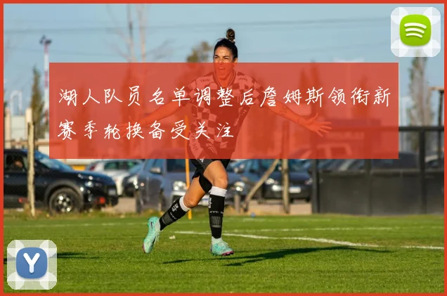 湖人队员名单调整后詹姆斯领衔新赛季轮换备受关注
