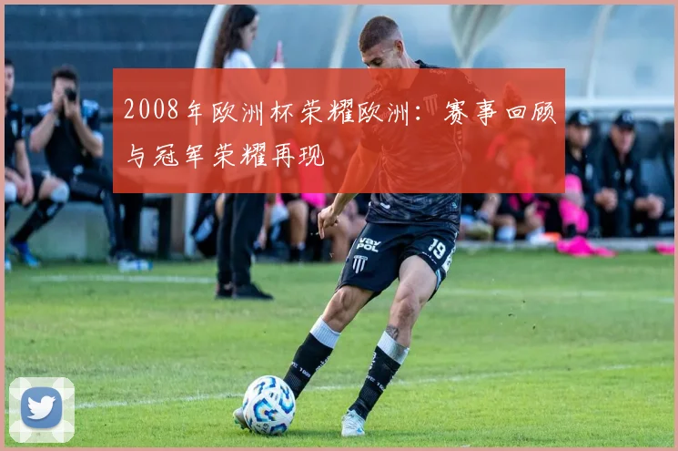 2008年欧洲杯荣耀欧洲:赛事回顾与冠军荣耀再现