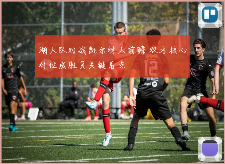 湖人队对战凯尔特人前瞻 双方核心对位成胜负关键看点
